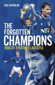 Title: The Forgotten Champions: 1986/87: Everton's Last Ever Title, Author: Paul McParlan