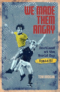 Title: We Made Them Angry: Scotland at the World Cup Spain 1982, Author: Tom Brogan