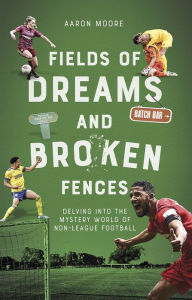 Title: Field of Dreams and Broken Fences: Delving into the Mystery World of Non-League Football, Author: Aaron Moore