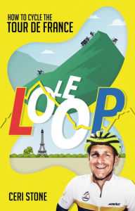 Title: Le Loop: How to Cycle the Tour de France, Author: Ceri Stone