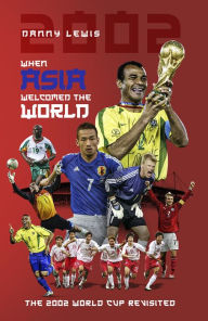 Title: When Asia Welcomed The World: The 2002 World Cup Revisited, Author: Danny Lewis