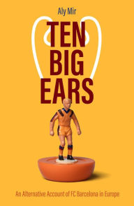 Title: Ten Big Ears: An Alternative Account of FC Barcelona in Europe, Author: Aly Mir