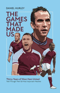 Title: The Games That Made Us: Fifty West Ham United Matches That Define the Last Thirty Years, Author: Daniel Hurley