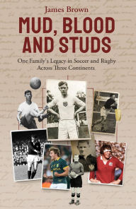 Title: Mud, Blood, and Studs: James Brown and His Family's Legacy in Soccer and Rugby Across Three Continents, Author: James Brown
