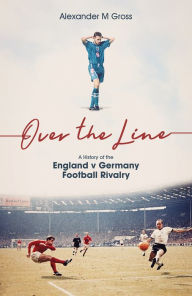 Title: Over the Line: A History of the England v Germany Football Rivalry, Author: Dr Alexander Gross