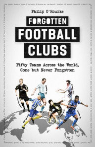 Title: Forgotten Football Clubs: Fifty Teams Across the World, Gone But Never Forgotten, Author: Philip O'Rourke