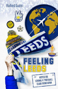 Title: Feeling Leeds: Notes on Loving a Football Club from Afar, Author: Raiford Guins