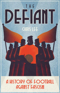 Title: The Defiant: A History of Football Against Fascism, Author: Chris Lee