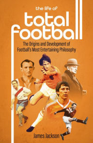 Google book pdf download free The Life of Total Football: The Origins and Development of Football's Most Entertaining Philosophy by James Jackson 9781801501897 in English 