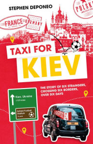 Title: Taxi For Kiev: The Story of Six Strangers, Crossing Six Borders, Over Six Days, Author: Steve Deponeo