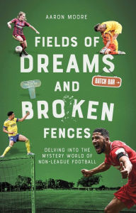 Title: Field of Dreams and Broken Fences: Delving into the Mystery World of Non-League Football, Author: Aaron Moore