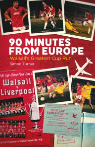 Title: 90 Minutes from Europe: Walsall's Greatest Cup Run, Author: Simon Turner