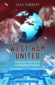 Title: West Ham United: From East End Family to Globalised Fandom, Author: Jack Fawbert