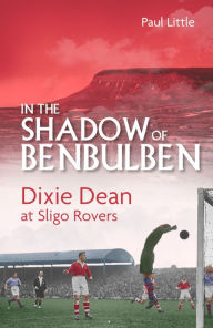 Title: In the Shadow of Benbulben: Dixie Dean at Sligo Rovers, Author: Paul Little