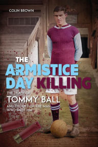 Title: The Armistice Day Killing: The Death of Tommy Ball and the Life of the Man Who Shot Him, Author: Colin Brown