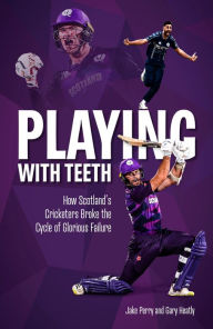 Title: Playing With Teeth: How Scotland's Cricketers Broke the Cycle of Glorious Failure, Author: Jake Perry