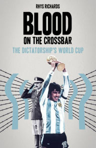 Title: Blood on the Crossbar: The Dictatorship's World Cup, Author: Rhys Richards