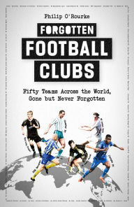 Title: Forgotten Football Clubs: Fifty Teams Across the World, Gone But Never Forgotten, Author: Philip Rourke