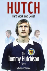 Title: Hutch, Hard Work and Belief: The Tommy Hutchison Story, Author: Kevin  Shannon
