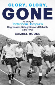 Title: Glory Glory Gone: The Story of Tottenham Hotspur's Regression, Relegation and Rebirth in the 1970s, Author: Samuel Rooke