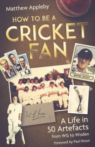 Title: How to be a Cricket Fan: A Life in 50 Artefacts from WG to Wisden, Author: Matthew Appleby
