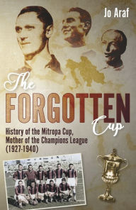 Title: The Forgotten Cup: History of the Mitropa Cup, Mother of the Champions League (1927-1940), Author: Jo Araf