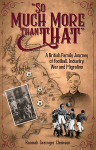 Title: So Much More Than That: A British Journey of Football, Industry, War and Migration, Author: Hannah Grainger