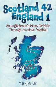 Title: Scotland 42 England 1: An Englishman's Mazy Dribble through Scottish Football, Author: Mark Winter