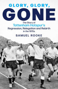 Title: Glory, Glory, Gone: The Story of Tottenham Hotspur's Regression, Relegation and Rebirth in the 1970s, Author: Samuel Rooke