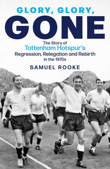 Glory, Glory, Gone: The Story of Tottenham Hotspur's Regression, Relegation and Rebirth in the 1970s