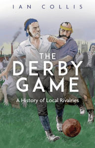 Title: The Derby Game: A History of Local Rivalries, Author: Ian Collis