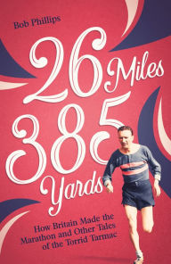 Title: 26 Miles 385 Yards: How Britain Made the Marathon and Other Tales of the Torrid Tarmac, Author: David Phillips