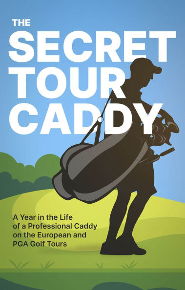 the Secret Tour Caddy: a Year Life of Professional Caddy on European and PGA Golf Tours