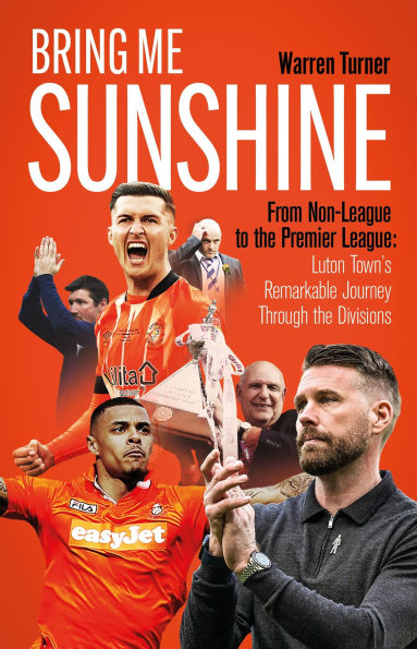 Bring Me Sunshine: From Non-League to the Premier League, Inside Story of Luton Town's Remarkable Journey Through Divisions