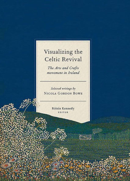 Visualizing the Celtic Revival: the Arts and Crafts movement in Ireland - selected writings by Nicola Gordon Bowe