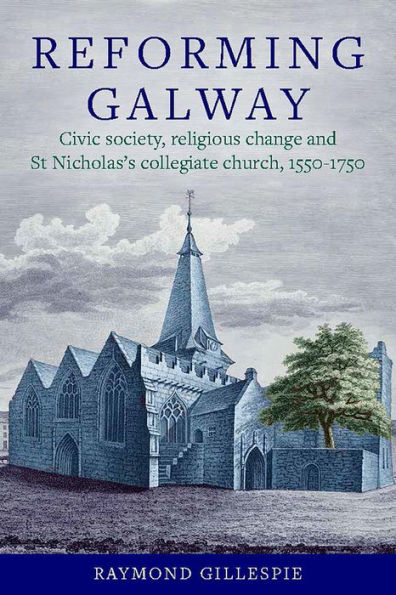 Reforming Galway: Civic Society, Religious Change and St Nicholas's Collegiate Church, 1550-1750