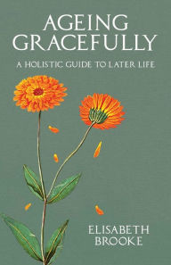 Title: Ageing Gracefully: A Holistic Guide to Later Life, Author: Elisabeth Brooke