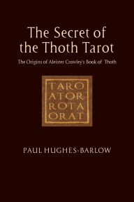 Title: The Secret of the Thoth Tarot: The Origins of Aleister Crowley's Book of Thoth, Author: Paul Hughes-Barlow