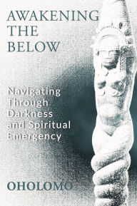 Title: Awakening the Below: Navigating through Darkness and Spiritual Emergency, Author: Oholomo