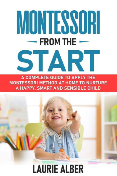 Montessori From The Start: A Complete Guide To Apply The Montessori Method At Home To Nurture A Happy, Smart And Sensible Child