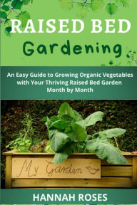 Title: Raised Bed Gardening: An Easy Guide to Growing Organic Vegetables with Your Thriving Raised Bed Garden Month by Month, Author: Hannah Roses