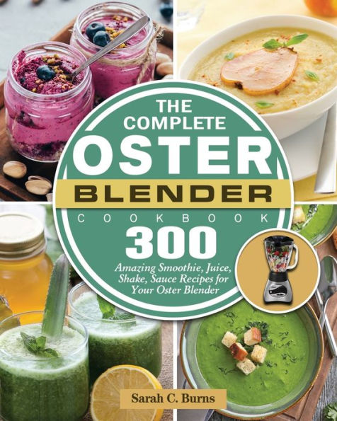The Complete Oster Blender Cookbook: 300 Amazing Smoothie, Juice, Shake, Sauce Recipes for Your