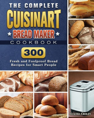 The Complete Cuisinart Bread Maker Cookbook 300 Fresh And Foolproof Bread Recipes For Smart People By Claudia Croley Paperback Barnes Noble