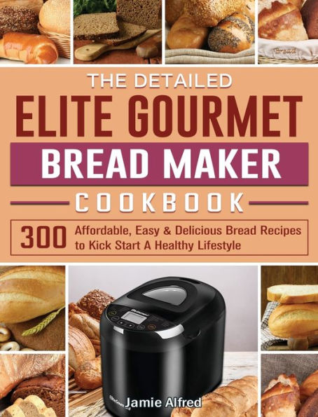 The Detailed Elite Gourmet Bread Maker Cookbook: 300 Affordable, Easy & Delicious Bread Recipes to Kick Start A Healthy Lifestyle