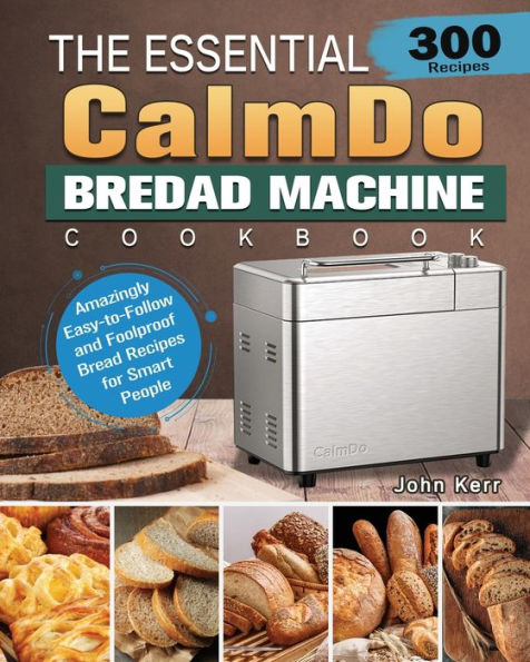 The Essential CalmDo Bread Machine Cookbook: 300 Amazingly Easy-to-Follow and Foolproof Recipes for Smart People