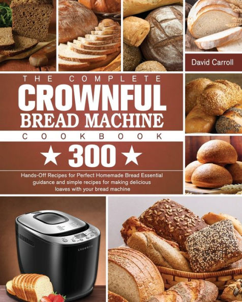 The Complete CROWNFUL bread machine Cookbook: 300 Hands-Off recipes for Perfect Homemade Essential guidance and simple making delicious loaves with your