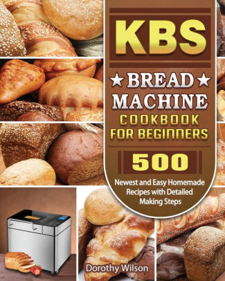 KBS Bread Machine Cookbook For Beginners: 500 Newest And Easy Homemade ...