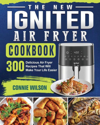 The New IGNITED Air Fryer Cookbook: 300 Delicious Air Fryer Recipes