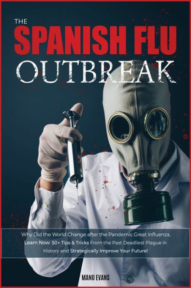 The Spanish Flu OUTBREAK: Why Did the World Change after the Pandemic Great Influenza. Learn Now 50+ Tips & Tricks from the Past Deadliest Plague in History and Strategically Improve Your Future