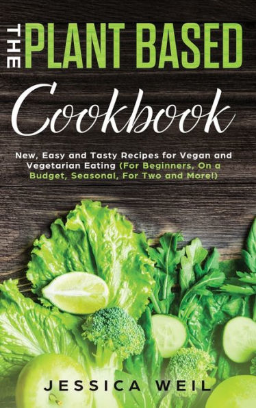 Plant-Based Cookbook: New, Easy and Tasty Recipes for Vegan and Vegetarian Eating (For Beginners, On a Budget, Seasonal, For Two and More!)